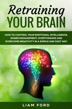 Paperback Retraining Your Brain: How To Control Your Emotional Intelligence, Anger Management, Overthinking And Overcome Negativity In A Simple And Fas Book