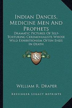 Indian Dances, Medicine Men And Prophets: Dramatic Pictures Of Self-Torturing Ceremonialists Whose Wild Exhibitionism Often Ends In Death