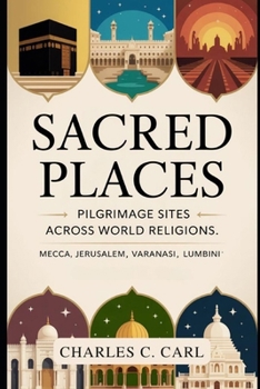 Sacred Places: PILGRIMAGE SITES ACROSS WORLD RELIGIONS (Mecca, Jerusalem, Varanasi, Lumbini)