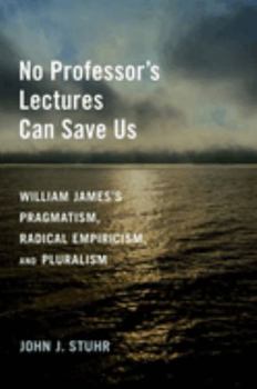 Hardcover No Professor's Lectures Can Save Us: William James's Pragmatism, Radical Empiricism, and Pluralism Book
