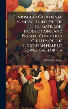 Hardcover Peninsular California; Some Account Of The Climate, Soil Productions, And Present Condition Chiefly Of The Northern Half Of Lower California Book