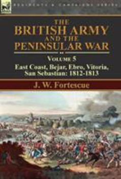The British Army and the Peninsular War: Volume 5-East Coast, Bejar, Ebro, Vitoria, San Sebastian: 1812-1813 - Book #5 of the British Army and the Peninsular War