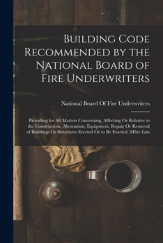 Building Code Recommended by the National Board of Fire Underwriters: Providing for All Matters Concerning, Affecting Or Relative to the Construction, ... Erected Or to Be Eracted..Mfire Lim