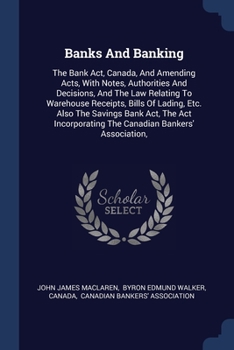 Paperback Banks And Banking: The Bank Act, Canada, And Amending Acts, With Notes, Authorities And Decisions, And The Law Relating To Warehouse Rece Book