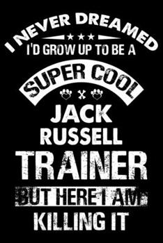I Never Dreamed I'd Grow Up To Be A Super Cool Jack Russell Trainer: Dog Trainer Journal, Notebook Or Diary For True Dog Lovers, Perfect Gift for Jack Russell Lover.