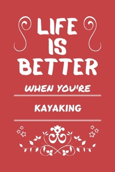 Life Is Better When You're Kayaking: Perfect Gag Gift For A Lover Of Kayaking | Blank Lined Notebook Journal | 100 Pages 6 X 9 Format | Office Humour And Banter |