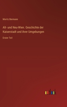 Alt- und Neu-Wien. Geschichte der Kaiserstadt und ihrer Umgebungen: Erster Teil (German Edition)