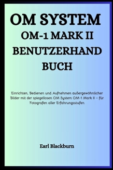 OM SYSTEM OM-1 Mark II BENUTZERHA: Einrichten, Bedienen und Aufnehmen außergewöhnlicher Bilder mit der spiegellosen OM System OM-1 Mark II – für Fotografen aller Erfahrungsstufen