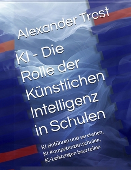 KI - Die Rolle der Künstlichen Intelligenz in Schulen: KI einführen und verstehen, KI-Kompetenzen schulen, KI-Leistungen beurteilen (German Edition)
