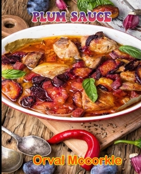 PLUM SAUCE: 150 recipe Delicious and Easy The Ultimate Practical Guide Easy bakes Recipes From Around The World plum sauce cookbook