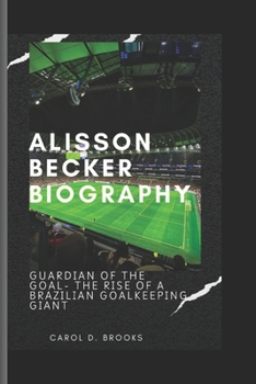 Paperback Alisson Becker Biography: Guardian of the Goal-The Rise of a Brazilian Goalkeeping Giant Book