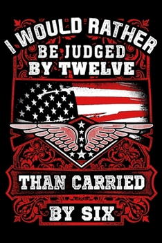 I Would Rather Be Judged By Twelve Than Carried By Six: USA Pride and Army Veterans Appreciation Notebook and Journal. Great Gift for Those Who Are Proud to Call Themselves American.