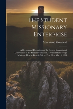 The Student Missionary Enterprise: Addresses and Discussions of the Second International Convention of the Student Volunteer Movement for Foreign ... at Detroit, Mich., Feb. 28 to Mar. 4, 1894