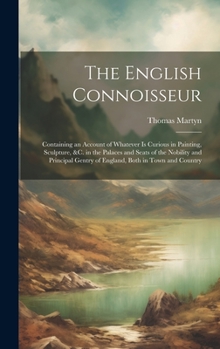 Hardcover The English Connoisseur: Containing an Account of Whatever Is Curious in Painting, Sculpture, &C. in the Palaces and Seats of the Nobility and Book