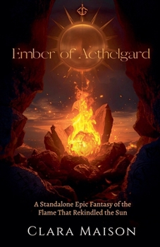 Ember of Aethelgard: A Standalone Epic Fantasy of the Flame That Rekindled the Sun