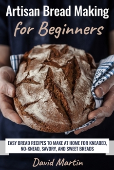 Paperback Artisan Bread Making for Beginners: Easy Bread Recipes to Make at Home for Kneaded, No-Knead, Savory, and Sweet Breads Book