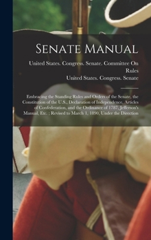 Senate Manual: Embracing the Standing Rules and Orders of the Senate, the Constitution of the U.S., Declaration of Independence, Arti
