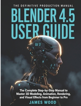 BLENDER 4.5 USER GUIDE: The Complete Step-by-Step Manual to Master 3D Modeling, Animation, Rendering, and Visual Effects from Beginner to Pro