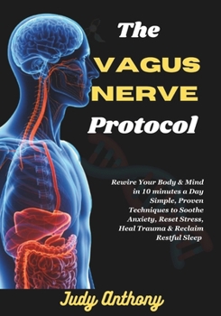 The Vagus Nerve Protocol: Rewire Your Body & Mind in 10 minutes a Day - Simple, Proven Techniques to Soothe Anxiety, Reset Stress, Heal Trauma & Reclaim Restful Sleep