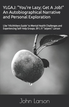 YLGAJ: "You're Lazy; Get A Job!" An Autobiographical Narrative and Personal Exploration: Like ‘Hitchhikers Guide’ to Mental Health Challenges and ... Self-Help Groups. BY J. P. “Jaipers” Larson