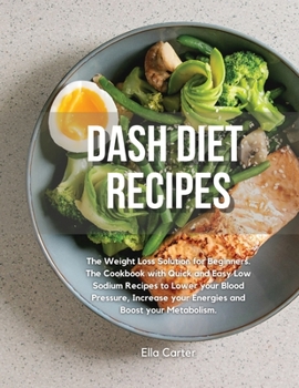 Dash Diet Recipes: The Weight Loss Solution for Beginners. The Cookbook with Quick and Easy Low Sodium Recipes to Lower your Blood Pressure, Increase your Energies and Boost your Metabolism