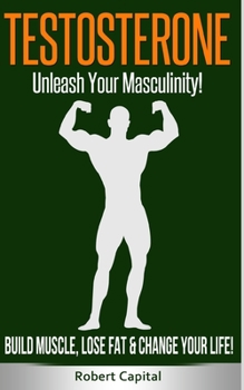 Paperback Testosterone: Unleash Your Masculinity! - Build Muscle, Lose Fat & Change Your Life! Book