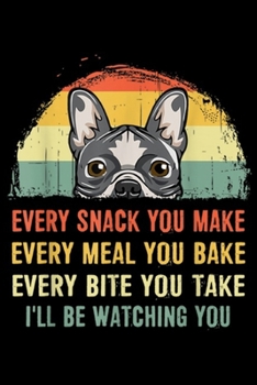 Every Snack You Make Every Meal You Bake Every Bite You Take I'll Be watching you: French Bulldog Every Snack You Make Every Meal You Bake Journal/Notebook Blank Lined Ruled 6x9 100 Pages