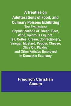 Paperback A Treatise on Adulterations of Food, and Culinary Poisons Exhibiting the Fraudulent Sophistications of Bread, Beer, Wine, Spiritous Liquors, Tea, Coff Book