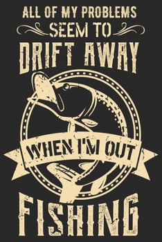 All of my problems seem to drift away when i’m out fishing: Fishing Logbook for fishing lover to keep note of fishing days activity