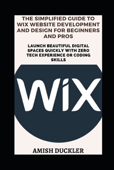 Paperback The Simplified Guide to Wix Website Development and Design for Beginners and Pros: Launch Beautiful Digital Spaces Quickly With Zero Tech Experience o Book