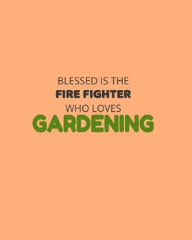 Blessed Is The Fire Fighter Who Loves Gardening: Garden Planner Journal & Log Book: Vegetable & Flower Gardening Journal, Planner and Log Book Perfect Gift for Gardening Lovers