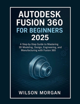 Paperback Autodesk Fusion 360 For Beginners 2025: A Step-by-Step Guide to Mastering 3D Modeling, Design, Engineering, and Manufacturing with Fusion 360 Book