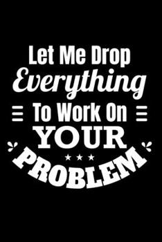 Paperback Let Me Drop Everything and Work On Your Problem: Sarcastic Journal - 6"x 9" 120 Blank Lined Pages Joke Diary - Funny Sayings Notebook - Great Apprecia Book