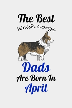 The Best Welsh Corgi Dads Are Born In April: Unique Notebook Journal For Welsh Corgi Owners and Lovers, Funny Birthday NoteBook Gift for Women, Men, ... Pages for College, School, Home  & Work .