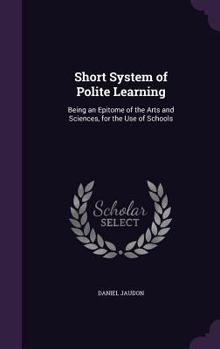 Short System of Polite Learning: Being an Epitome of the Arts and Sciences, for the Use of Schools