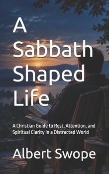 A Sabbath Shaped Life: A Christian Guide to Rest, Attention, and Spiritual Clarity in a Distracted World