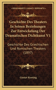Geschichte Des Theaters In Seinen Beziehungen Zur Entwickelung Der Dramatischen Dichtkunst V1: Geschichte Des Griechischen Und Romischen Theaters (1897)