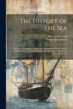 Paperback The History of the Sea; a Graphic Description of Maritime Adventures, Achievements, Explorations ... to Which is Added an Account of Adventures Beneat Book