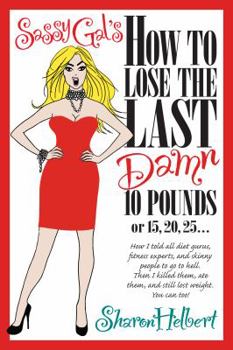 Paperback Sassy Gal's How to Lose the Last Damn 10 Pounds or 15, 20, 25...: How I told all diet gurus, fitness experts, and skinny people to go to hell. Then I Book