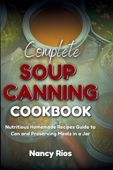 Complete Soup Canning Cookbook: Nutritious Homemade Recipes Guide to Can and Preserving Meals in a Jar