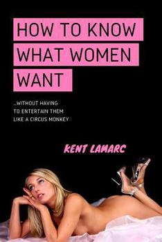 Paperback How to Know What Women Want: ...Without Having to Entertain Them Like a Circus Monkey Book