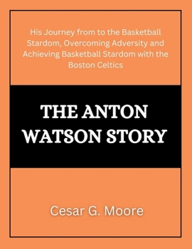 The Anton Watson Story: His Journey from to the Basketball Stardom, Overcoming Adversity and Achieving Basketball Stardom with the Boston Celtics