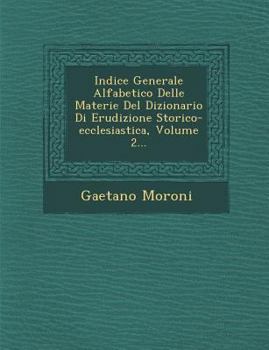 Indice Generale Alfabetico Delle Materie del Dizionario Di Erudizione Storico-Ecclesiastica, Volume 2...