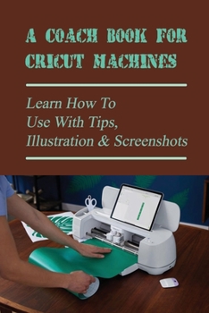 Paperback A Coach Book For Cricut Machines: Learn How To Use With Tips, Illustration & Screenshots: Step-By-Step Guide To Cricut Book