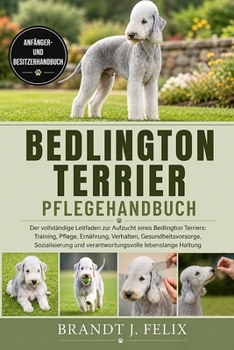 BEDLINGTON TERRIER PFLEGEHANDBUCH: Der vollständige Leitfaden zur Aufzucht eines Bedlington Terriers: Training, Pflege, Ernährung, Verhalten, ... lebenslange Haltung (German Edition)