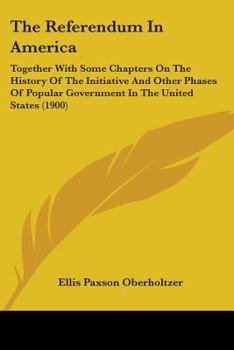 Paperback The Referendum In America: Together With Some Chapters On The History Of The Initiative And Other Phases Of Popular Government In The United Stat Book