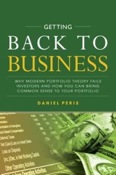 Hardcover Getting Back to Business: Why Modern Portfolio Theory Fails Investors and How You Can Bring Common Sense to Your Portfolio Book