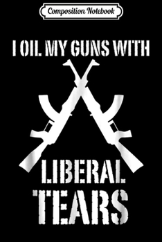Composition Notebook: I Oil My Guns With Liberal Tears Funny 2nd Amendment  Journal/Notebook Blank Lined Ruled 6x9 100 Pages