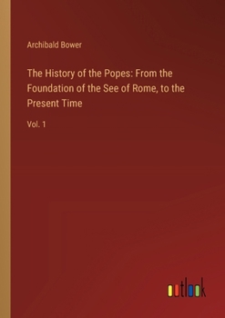 The History of the Popes: From the Foundation of the See of Rome, to the Present Time: Vol. 1