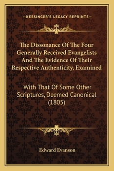 Paperback The Dissonance Of The Four Generally Received Evangelists And The Evidence Of Their Respective Authenticity, Examined: With That Of Some Other Scriptu Book